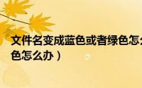 文件名变成蓝色或者绿色怎么办理（文件名变成蓝色或者绿色怎么办）