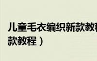 儿童毛衣编织新款教程简单（儿童毛衣编织新款教程）