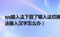 qq输入法下载了输入法切换找不到（QQ无法切换搜狗输入法输入汉字怎么办）