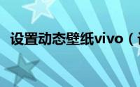 设置动态壁纸vivo（设置动态壁纸的方法）