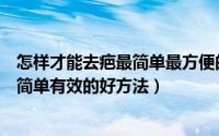 怎样才能去疤最简单最方便的方法（快速去疤痕的五个比较简单有效的好方法）