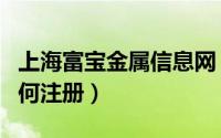 上海富宝金属信息网（上海富宝有色金属网如何注册）