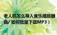 老人机怎么导入音乐播放器（老人用mp3播放器如何导入歌曲/ 如何批量下载MP3）