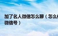 加了名人微信怎么聊（怎么使用微信助手加名星名人大腕的微信号）