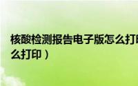 核酸检测报告电子版怎么打印出来（核酸检测报告电子版怎么打印）