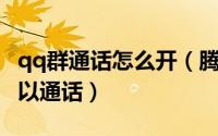 qq群通话怎么开（腾讯QQ群通话按什么键可以通话）