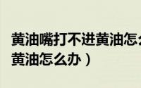 黄油嘴打不进黄油怎么办视频（黄油嘴打不进黄油怎么办）