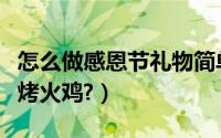 怎么做感恩节礼物简单又好看（怎么做感恩节烤火鸡?）