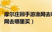 摩尔庄园手游渔网去哪里买（摩尔庄园手游渔网去哪里买）