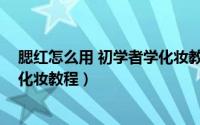 腮红怎么用 初学者学化妆教程图解（腮红怎么用 初学者学化妆教程）
