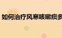 如何治疗风寒咳嗽痰多（如何治疗风热感冒）