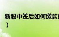 新股中签后如何缴款的（新股中签后如何缴款）