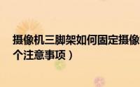 摄像机三脚架如何固定摄像机（摄像机用三脚架拍摄时的3个注意事项）