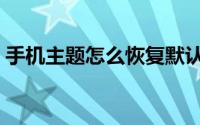 手机主题怎么恢复默认（手机主题怎么下载）