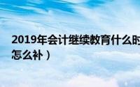2019年会计继续教育什么时候开始（2019年会计继续教育怎么补）