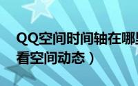 QQ空间时间轴在哪里（怎么使用QQ时光轴看空间动态）