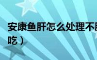 安康鱼肝怎么处理不腥（安康鱼肝怎么处理好吃）