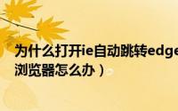为什么打开ie自动跳转edge（IE页面自动跳转到新版Edge浏览器怎么办）