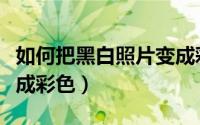 如何把黑白照片变成彩照（如何把黑白照片变成彩色）