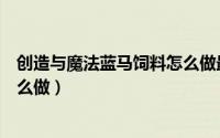 创造与魔法蓝马饲料怎么做最简单（创造与魔法蓝马饲料怎么做）