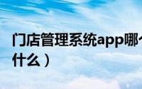 门店管理系统app哪个好用（门店管理系统是什么）