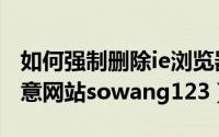 如何强制删除ie浏览器（如何清除修改IE的恶意网站sowang123）