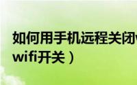 如何用手机远程关闭wifi（手机怎么远程控制wifi开关）