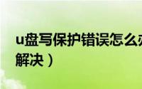 u盘写保护错误怎么办（U盘写保护错误如何解决）