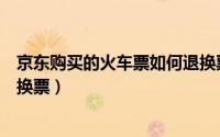 京东购买的火车票如何退换票费（京东购买的火车票如何退换票）