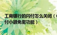工商银行的闪付怎么关闭（中国工商银行如何关闭银联卡闪付小额免密功能）