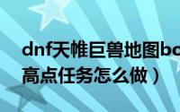 dnf天帷巨兽地图boss（DNF天帷巨兽的最高点任务怎么做）