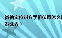 微信定位对方手机位置怎么弄安卓（微信定位对方手机位置怎么弄）