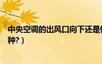 中央空调的出风口向下还是侧出好（中央空调的出风口有几种?）