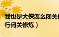 我也是大侠怎么闭关修炼（我也是大侠如何进行闭关修炼）