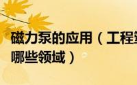 磁力泵的应用（工程塑料磁力驱动泵可以用在哪些领域）