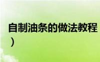 自制油条的做法教程（自制油条的做法的做法）