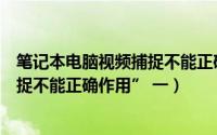 笔记本电脑视频捕捉不能正确作用（如何处理电脑“视频捕捉不能正确作用” 一）