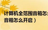 计算机全范围音箱怎么开启的（计算机全范围音箱怎么开启）