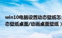 win10电脑设置动态壁纸怎么设置（win10电脑怎么设置动态壁纸桌面/动画桌面壁纸）