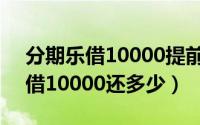 分期乐借10000提前还款要还多少（分期乐借10000还多少）