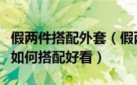 假两件搭配外套（假两件套怎么挑选假两件套如何搭配好看）