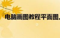 电脑画图教程平面图入门（电脑画图教程）