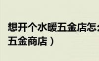想开个水暖五金店怎么进货（如何开一个水暖五金商店）