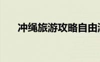 冲绳旅游攻略自由游（冲绳旅游攻略）