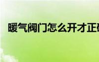 暖气阀门怎么开才正确（暖气阀门怎么开）