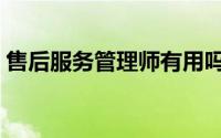 售后服务管理师有用吗（售后服务管理办法）