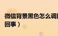 微信背景黑色怎么调回去（微信背景黑色怎么回事）
