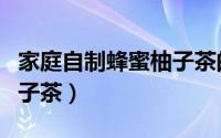 家庭自制蜂蜜柚子茶的做法（家庭自制蜂蜜柚子茶）