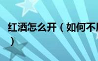 红酒怎么开（如何不用红酒起子轻松打开红酒）