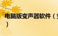电脑版变声器软件（变声软件电脑版怎么下载）